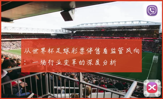 从世界杯足球彩票停售看监管风向:一场行业变革的深度分析
