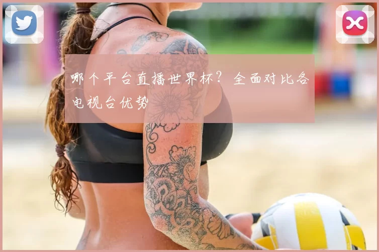 哪个平台直播世界杯?全面对比各电视台优势