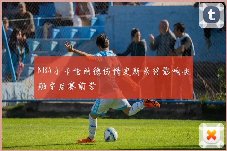 NBA小卡伦纳德伤情更新或将影响快船季后赛前景