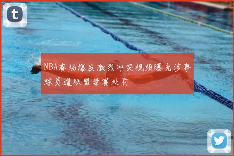 NBA赛场爆发激烈冲突视频曝光涉事球员遭联盟禁赛处罚