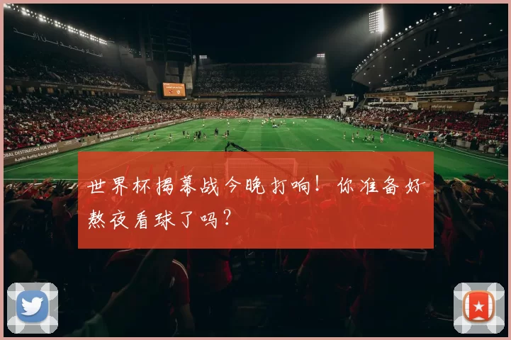 世界杯揭幕战今晚打响!你准备好熬夜看球了吗?
