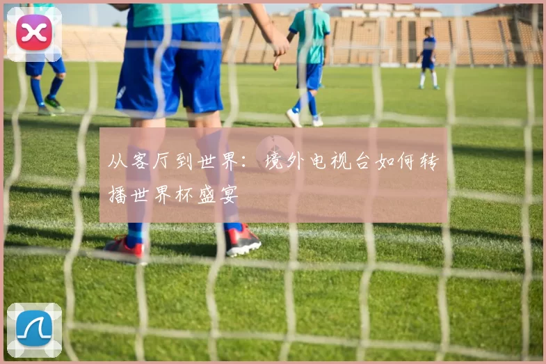 从客厅到世界:境外电视台如何转播世界杯盛宴