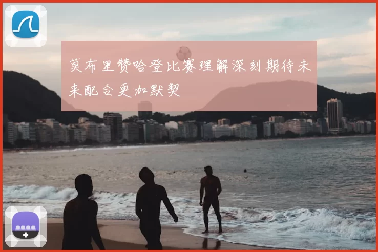 莫布里赞哈登比赛理解深刻期待未来配合更加默契