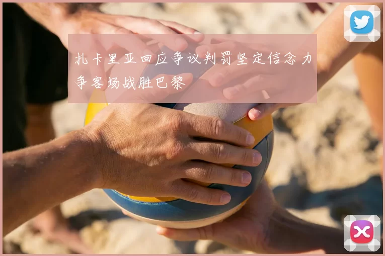 扎卡里亚回应争议判罚坚定信念力争客场战胜巴黎