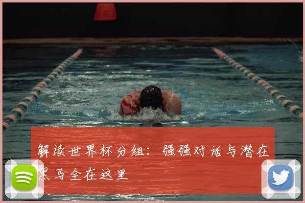 解读世界杯分组：强强对话与潜在黑马全在这里