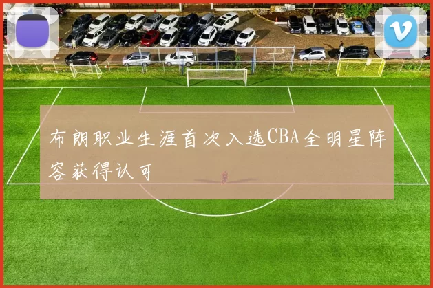 布朗职业生涯首次入选CBA全明星阵容获得认可