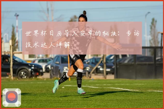世界杯日历导入安卓的秘诀:专访技术达人详解