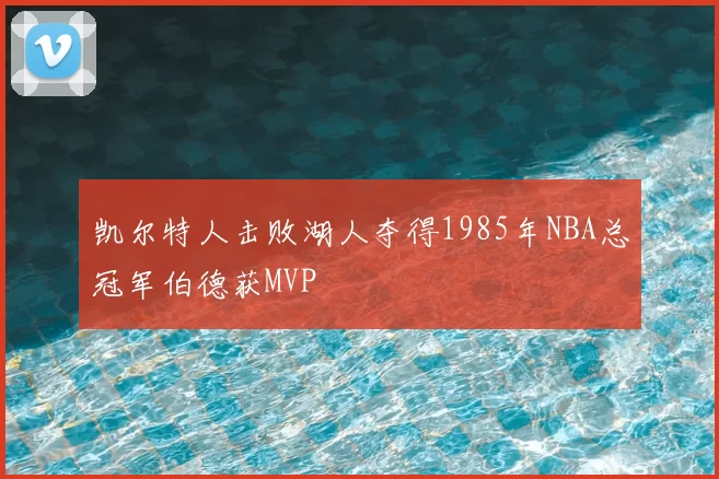 凯尔特人击败湖人夺得1985年NBA总冠军伯德获MVP