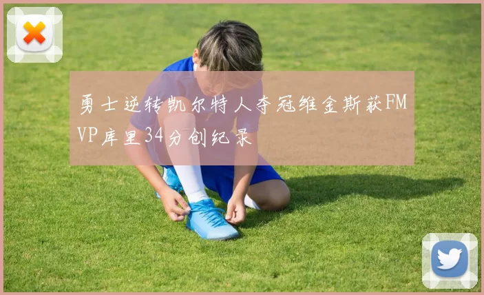 勇士逆转凯尔特人夺冠维金斯获FMVP库里34分创纪录