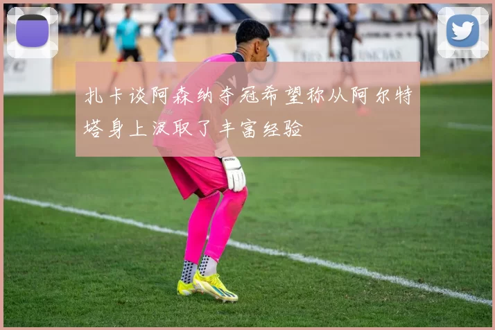 扎卡谈阿森纳夺冠希望称从阿尔特塔身上汲取了丰富经验