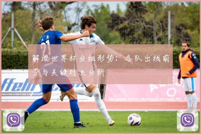 解读世界杯分组形势:各队出线前景与关键对决分析