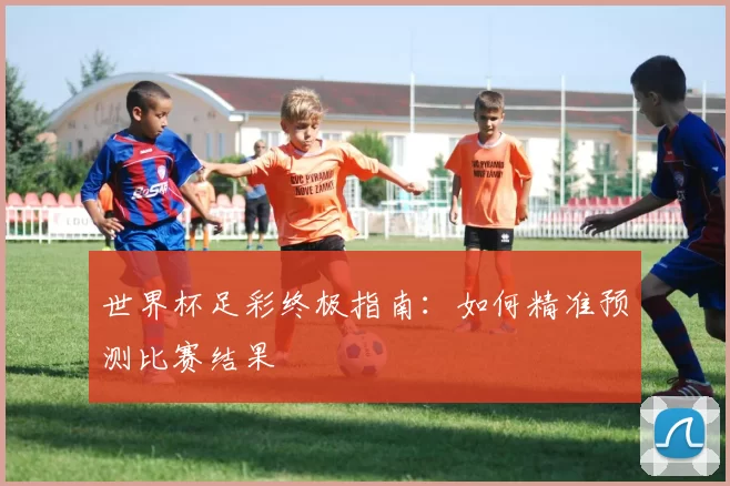 世界杯足彩终极指南:如何精准预测比赛结果