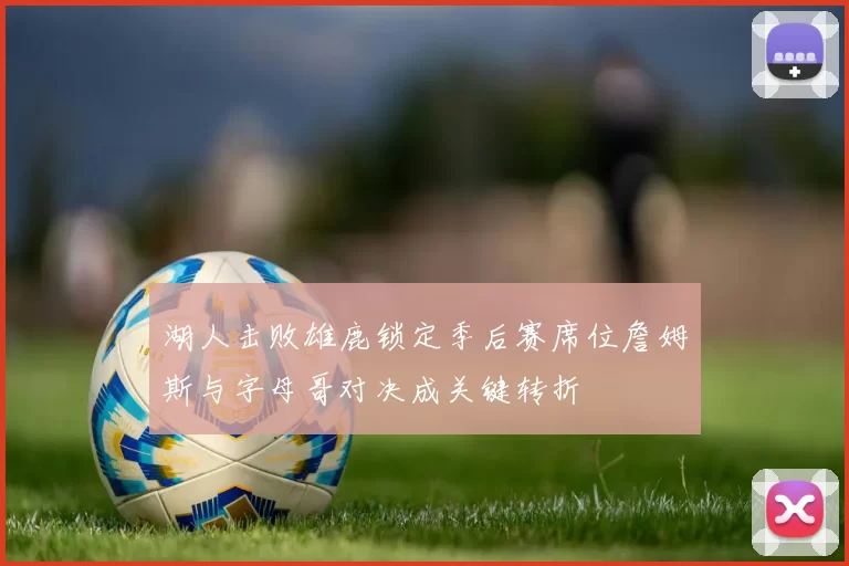 湖人击败雄鹿锁定季后赛席位詹姆斯与字母哥对决成关键转折