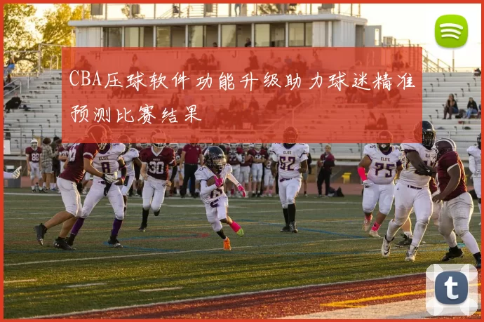 CBA压球软件功能升级助力球迷精准预测比赛结果