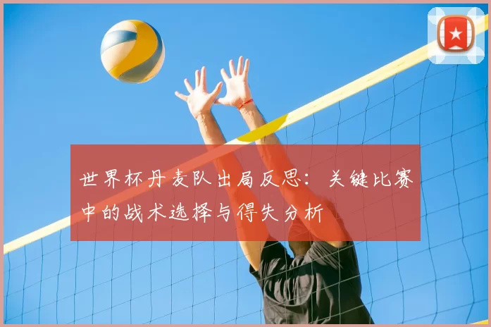 世界杯丹麦队出局反思:关键比赛中的战术选择与得失分析