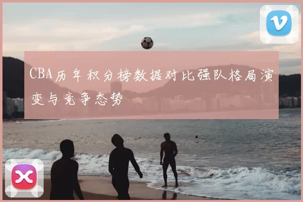 CBA历年积分榜数据对比强队格局演变与竞争态势