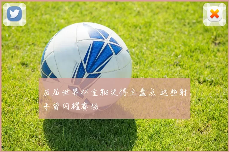 历届世界杯金靴奖得主盘点 这些射手曾闪耀赛场
