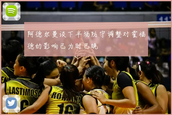 阿德尔曼谈下半场防守调整对霍福德的影响已为时已晚