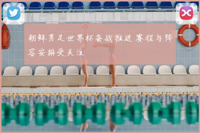 朝鲜男足世界杯备战推进 赛程与阵容安排受关注