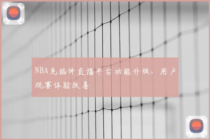 NBA免插件直播平台功能升级,用户观赛体验改善