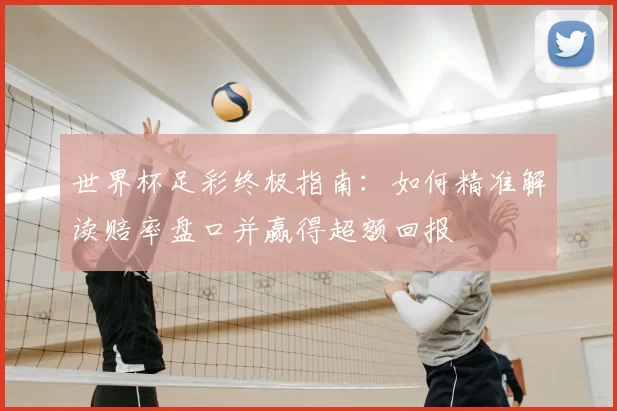 世界杯足彩终极指南：如何精准解读赔率盘口并赢得超额回报