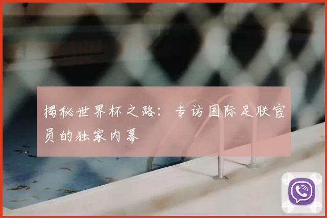 揭秘世界杯之路:专访国际足联官员的独家内幕
