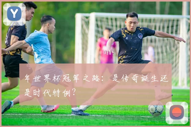 年世界杯冠军之路：是传奇诞生还是时代特例？