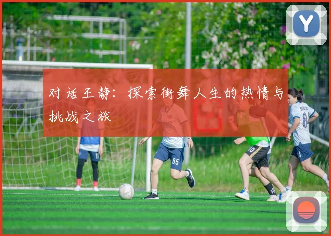 对话王静:探索街舞人生的热情与挑战之旅