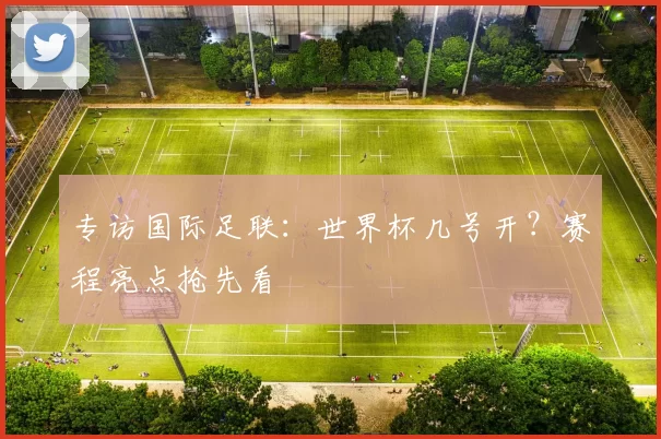 专访国际足联:世界杯几号开?赛程亮点抢先看
