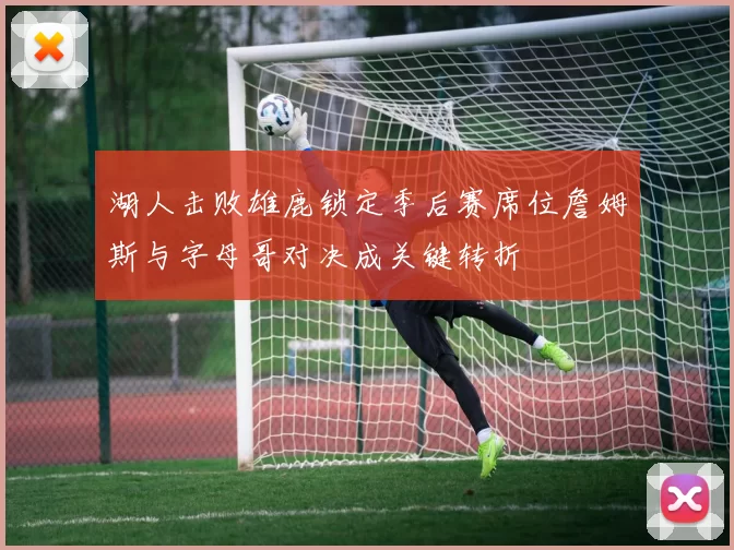 湖人击败雄鹿锁定季后赛席位詹姆斯与字母哥对决成关键转折