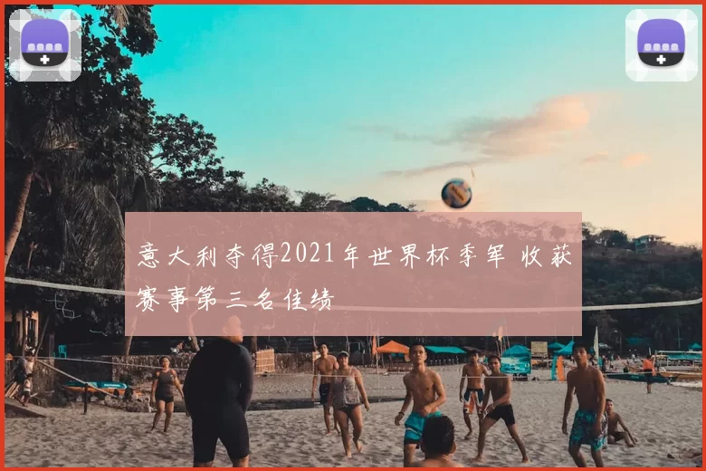 意大利夺得2021年世界杯季军 收获赛事第三名佳绩