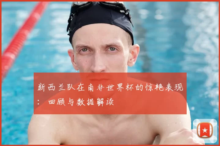 新西兰队在南非世界杯的惊艳表现:回顾与数据解读