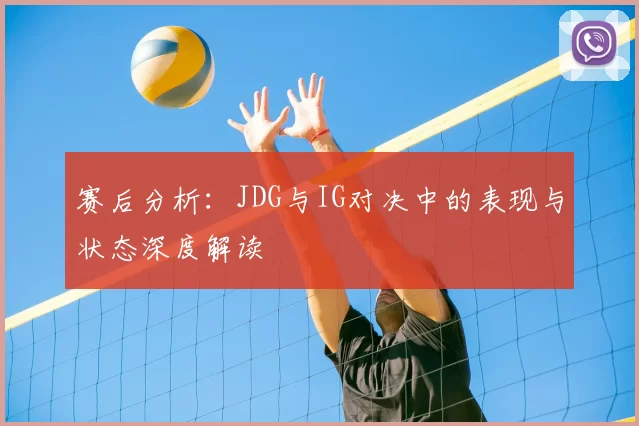 赛后分析:JDG与IG对决中的表现与状态深度解读