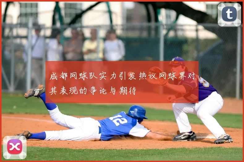 成都网球队实力引发热议网球界对其表现的争论与期待