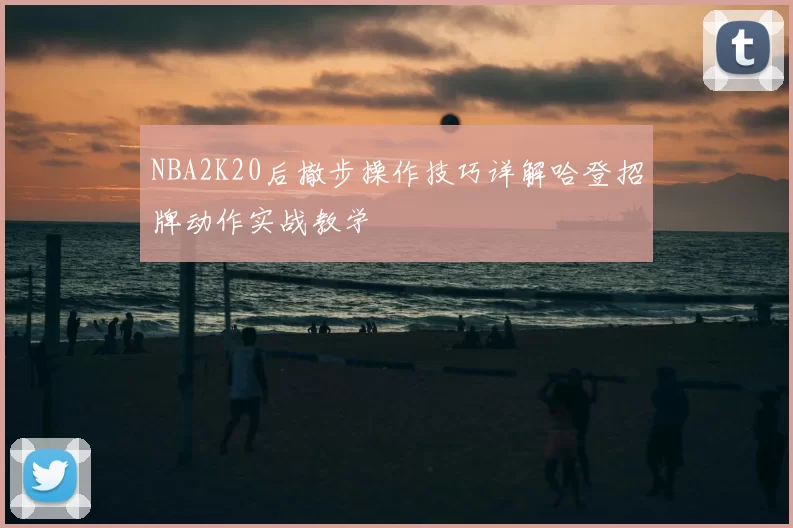 NBA2K20后撤步操作技巧详解哈登招牌动作实战教学