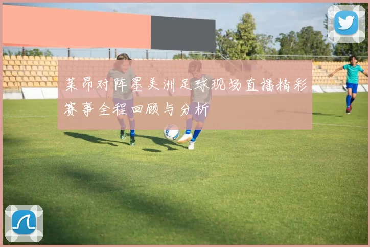 莱昂对阵墨美洲足球现场直播精彩赛事全程回顾与分析