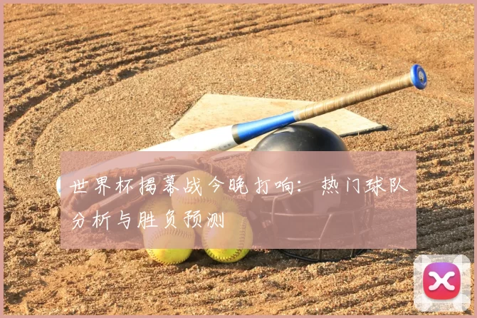 世界杯揭幕战今晚打响:热门球队分析与胜负预测