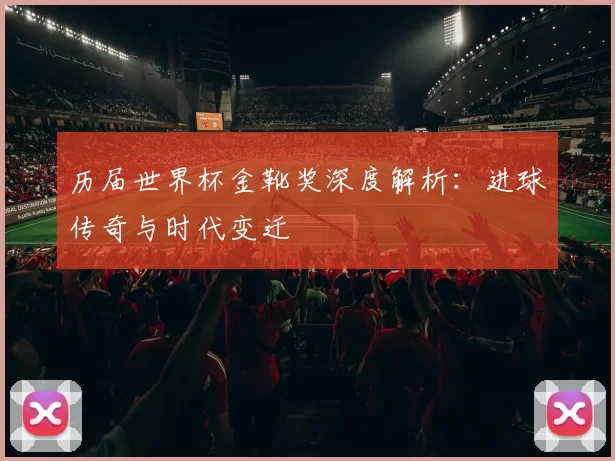 历届世界杯金靴奖深度解析：进球传奇与时代变迁
