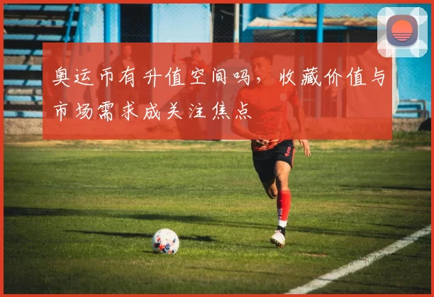 奥运币有升值空间吗，收藏价值与市场需求成关注焦点