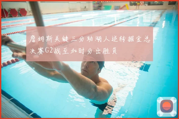 詹姆斯关键三分助湖人逆转掘金总决赛G2战至加时分出胜负