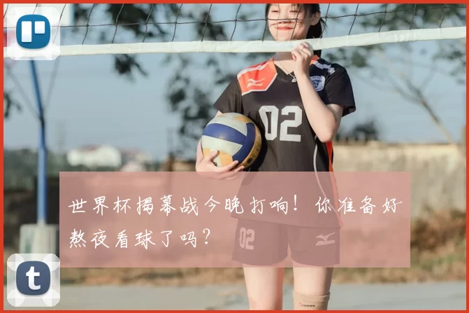 世界杯揭幕战今晚打响!你准备好熬夜看球了吗?