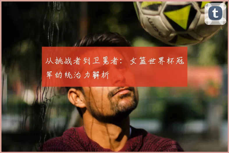 从挑战者到卫冕者:女篮世界杯冠军的统治力解析