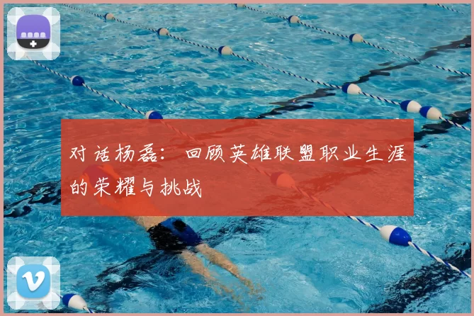 对话杨磊:回顾英雄联盟职业生涯的荣耀与挑战