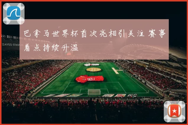 巴拿马世界杯首次亮相引关注 赛事看点持续升温