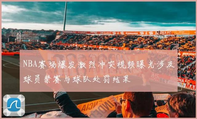 NBA赛场爆发激烈冲突视频曝光涉及球员禁赛与球队处罚结果