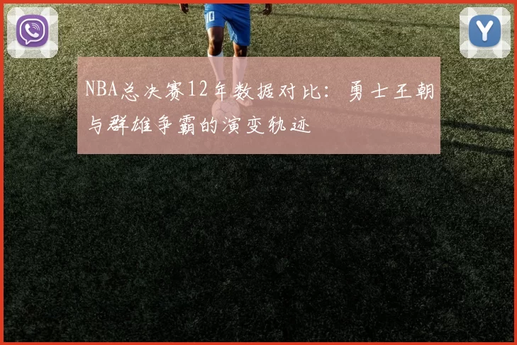 NBA总决赛12年数据对比：勇士王朝与群雄争霸的演变轨迹
