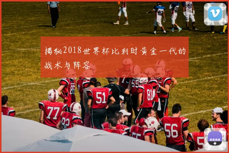 揭秘2018世界杯比利时黄金一代的战术与阵容
