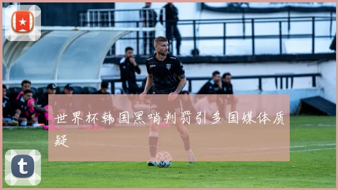 世界杯韩国黑哨判罚引多国媒体质疑