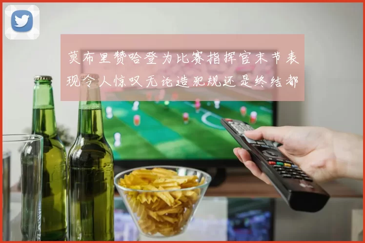 莫布里赞哈登为比赛指挥官末节表现令人惊叹无论造犯规还是终结都游刃有余