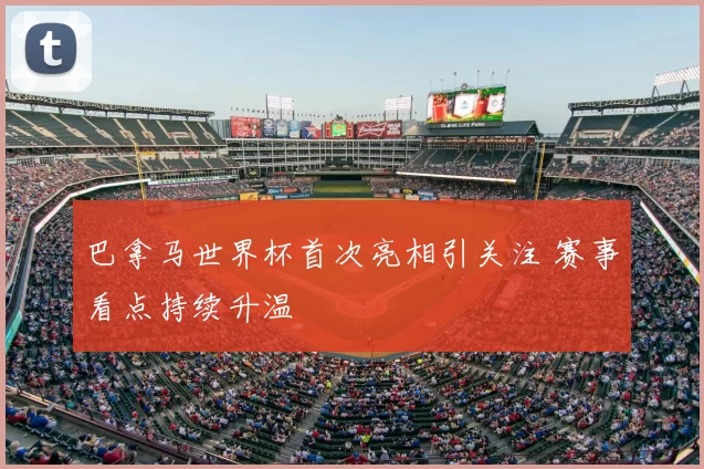 巴拿马世界杯首次亮相引关注 赛事看点持续升温